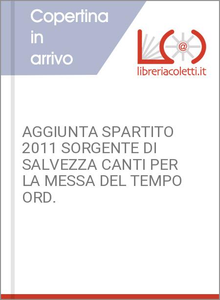 AGGIUNTA SPARTITO 2011 SORGENTE DI SALVEZZA CANTI PER LA MESSA DEL TEMPO ORD.