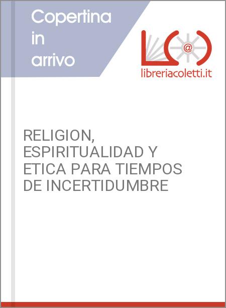 RELIGION, ESPIRITUALIDAD Y ETICA PARA TIEMPOS DE INCERTIDUMBRE