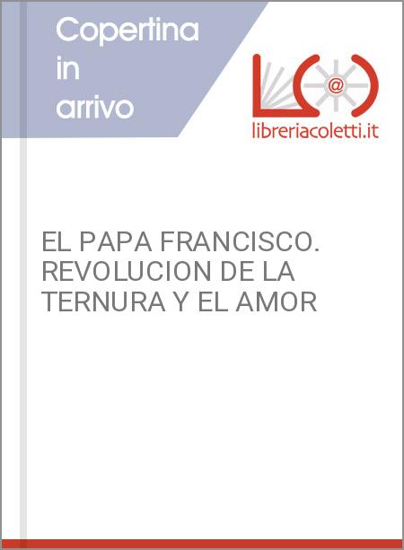 EL PAPA FRANCISCO. REVOLUCION DE LA TERNURA Y EL AMOR