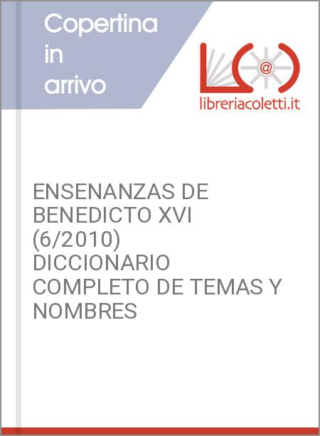 ENSENANZAS DE BENEDICTO XVI (6/2010) DICCIONARIO COMPLETO DE TEMAS Y NOMBRES