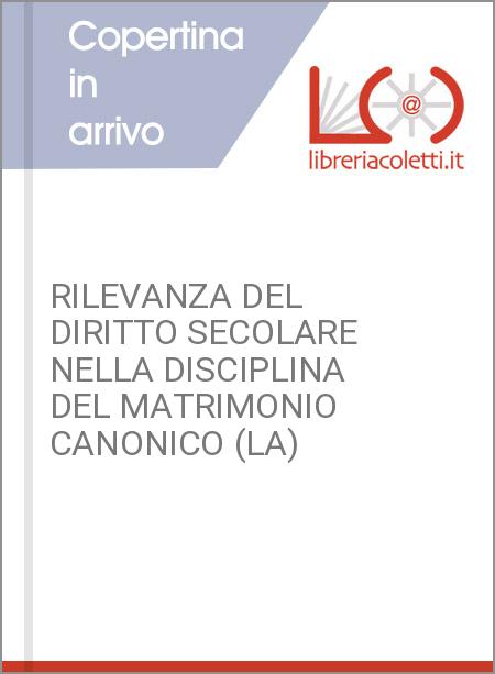 RILEVANZA DEL DIRITTO SECOLARE NELLA DISCIPLINA DEL MATRIMONIO CANONICO (LA)