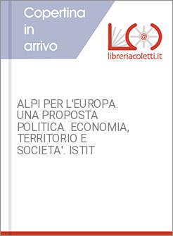 ALPI PER L'EUROPA. UNA PROPOSTA POLITICA. ECONOMIA, TERRITORIO E SOCIETA'. ISTIT