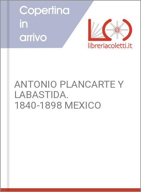 ANTONIO PLANCARTE Y LABASTIDA. 1840-1898 MEXICO