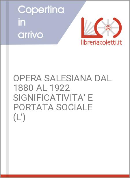 OPERA SALESIANA DAL 1880 AL 1922 SIGNIFICATIVITA' E PORTATA SOCIALE (L')
