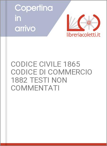 CODICE CIVILE 1865 CODICE DI COMMERCIO 1882 TESTI NON COMMENTATI