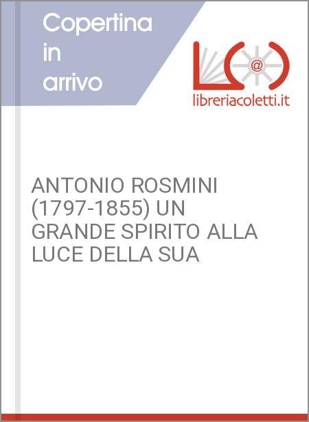 ANTONIO ROSMINI (1797-1855) UN GRANDE SPIRITO ALLA LUCE DELLA SUA