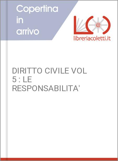 DIRITTO CIVILE VOL 5 : LE RESPONSABILITA'