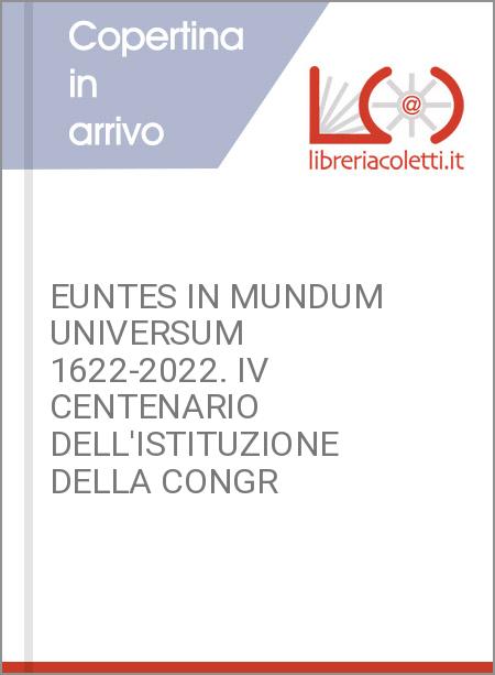 EUNTES IN MUNDUM UNIVERSUM 1622-2022. IV CENTENARIO DELL'ISTITUZIONE DELLA CONGR