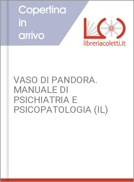 VASO DI PANDORA. MANUALE DI PSICHIATRIA E PSICOPATOLOGIA (IL)