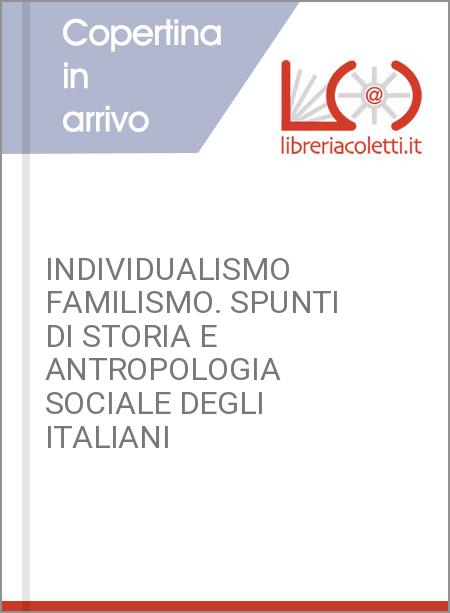 INDIVIDUALISMO FAMILISMO. SPUNTI DI STORIA E ANTROPOLOGIA SOCIALE DEGLI ITALIANI