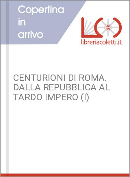 CENTURIONI DI ROMA. DALLA REPUBBLICA AL TARDO IMPERO (I)