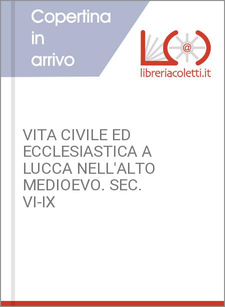 VITA CIVILE ED ECCLESIASTICA A LUCCA NELL'ALTO MEDIOEVO. SEC. VI-IX