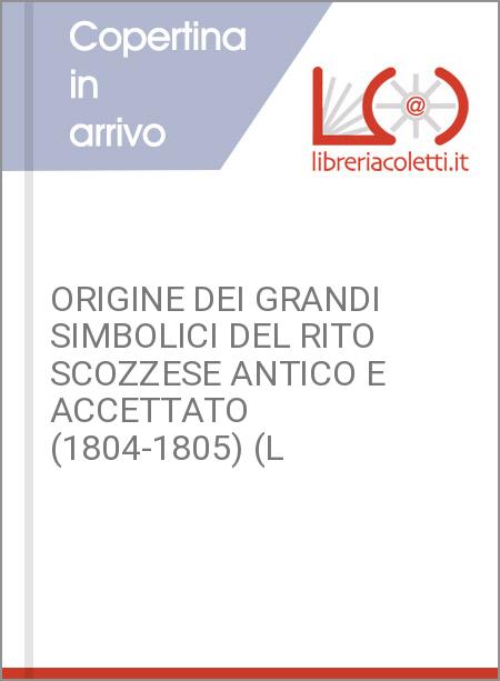 ORIGINE DEI GRANDI SIMBOLICI DEL RITO SCOZZESE ANTICO E ACCETTATO (1804-1805) (L