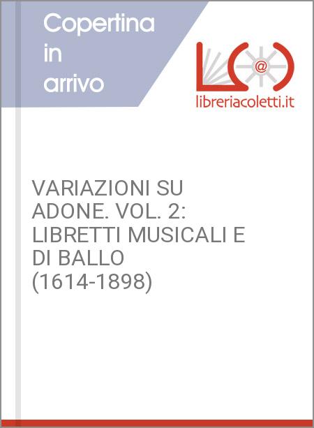 VARIAZIONI SU ADONE. VOL. 2: LIBRETTI MUSICALI E DI BALLO (1614-1898)