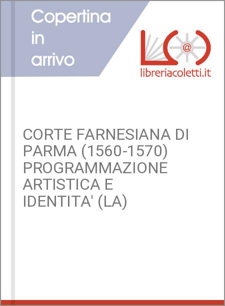 CORTE FARNESIANA DI PARMA (1560-1570) PROGRAMMAZIONE ARTISTICA E IDENTITA' (LA)