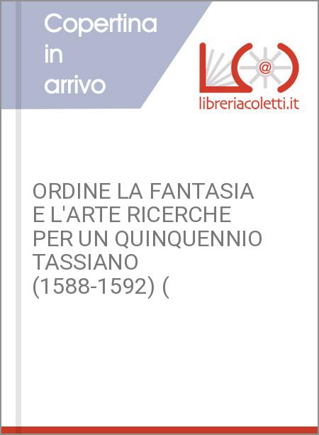 ORDINE LA FANTASIA E L'ARTE RICERCHE PER UN QUINQUENNIO TASSIANO (1588-1592) (