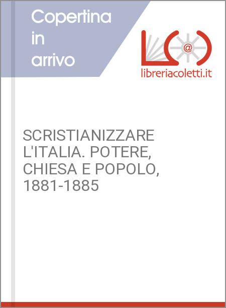 SCRISTIANIZZARE L'ITALIA. POTERE, CHIESA E POPOLO, 1881-1885