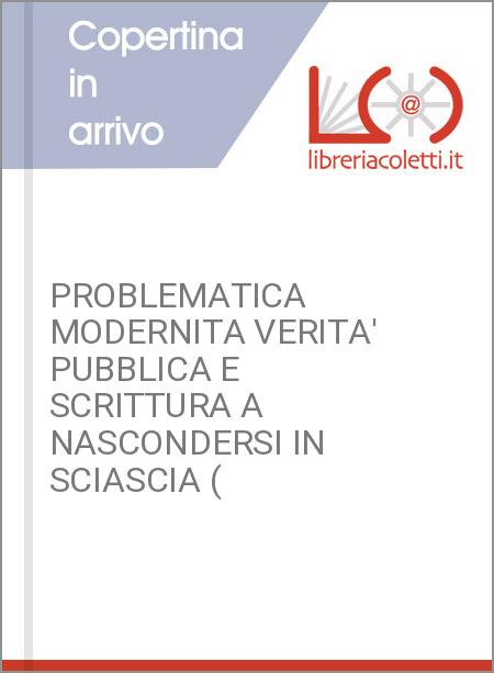 PROBLEMATICA MODERNITA VERITA' PUBBLICA E SCRITTURA A NASCONDERSI IN SCIASCIA (