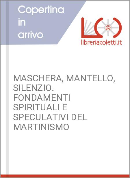 MASCHERA, MANTELLO, SILENZIO. FONDAMENTI SPIRITUALI E SPECULATIVI DEL MARTINISMO