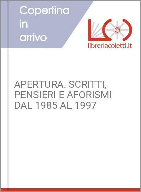 APERTURA. SCRITTI, PENSIERI E AFORISMI DAL 1985 AL 1997