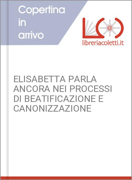 ELISABETTA PARLA ANCORA NEI PROCESSI DI BEATIFICAZIONE E CANONIZZAZIONE