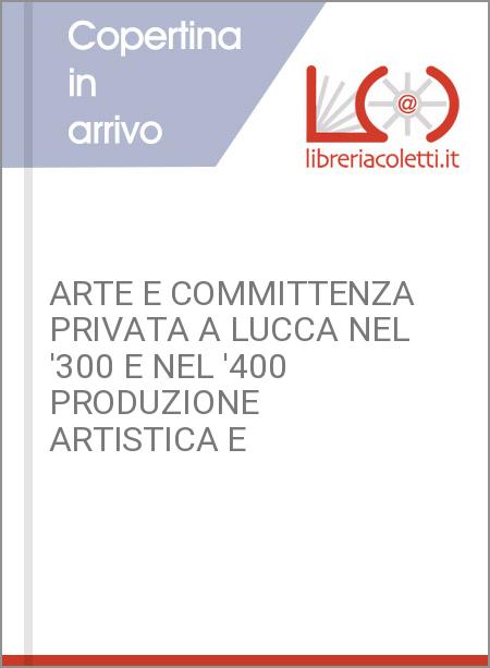 ARTE E COMMITTENZA PRIVATA A LUCCA NEL '300 E NEL '400 PRODUZIONE ARTISTICA E