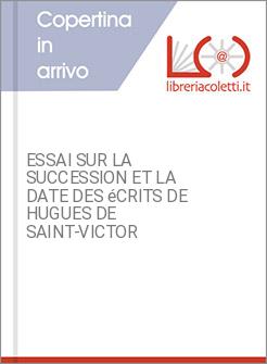 ESSAI SUR LA SUCCESSION ET LA DATE DES &eacute;CRITS DE HUGUES DE SAINT-VICTOR