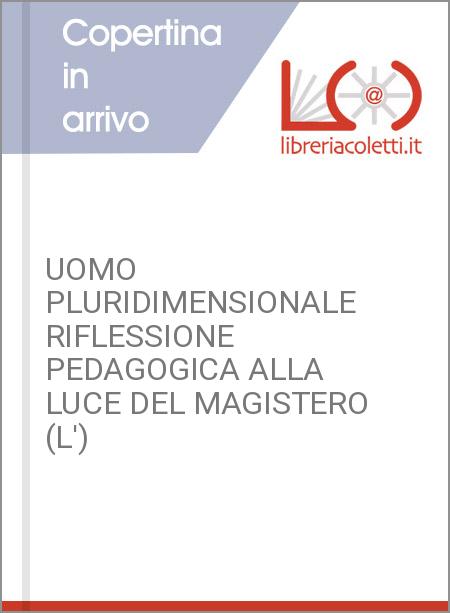 UOMO PLURIDIMENSIONALE RIFLESSIONE PEDAGOGICA ALLA LUCE DEL MAGISTERO (L')