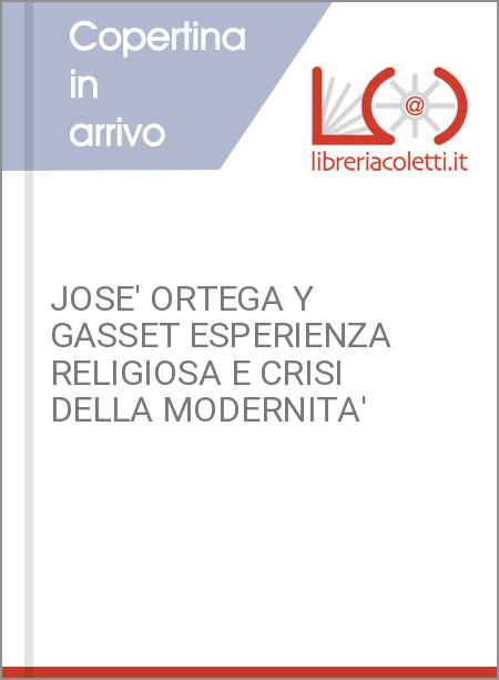 JOSE' ORTEGA Y GASSET ESPERIENZA RELIGIOSA E CRISI DELLA MODERNITA'