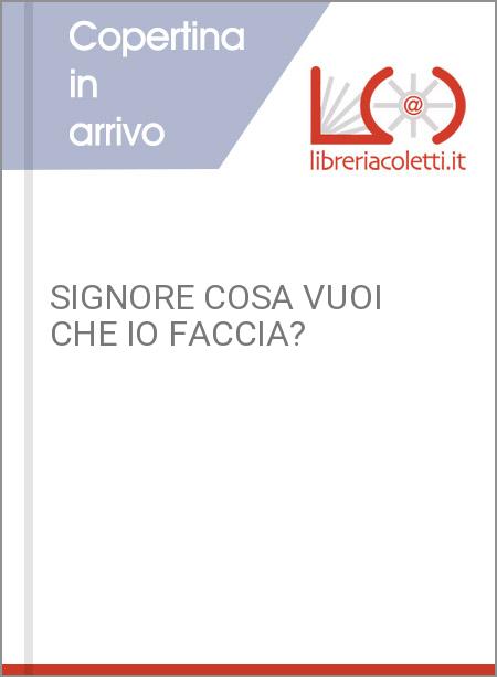 SIGNORE COSA VUOI CHE IO FACCIA?