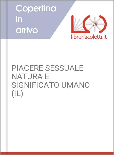 PIACERE SESSUALE NATURA E SIGNIFICATO UMANO (IL)