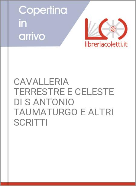 CAVALLERIA TERRESTRE E CELESTE DI S ANTONIO TAUMATURGO E ALTRI SCRITTI