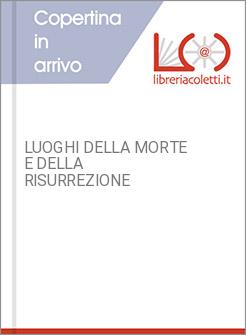 LUOGHI DELLA MORTE E DELLA RISURREZIONE
