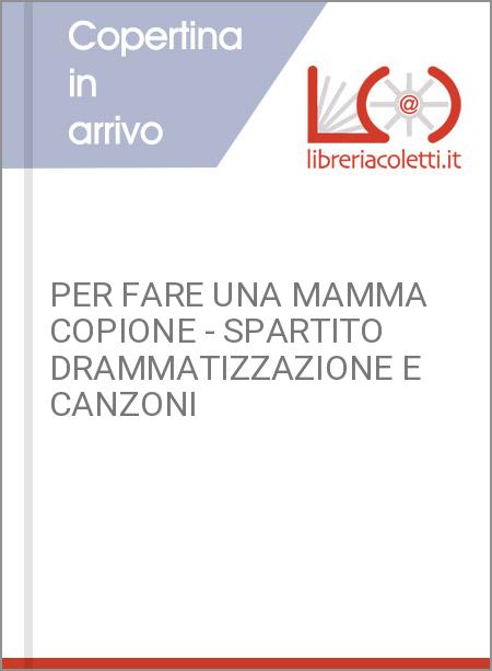 PER FARE UNA MAMMA COPIONE - SPARTITO DRAMMATIZZAZIONE E CANZONI