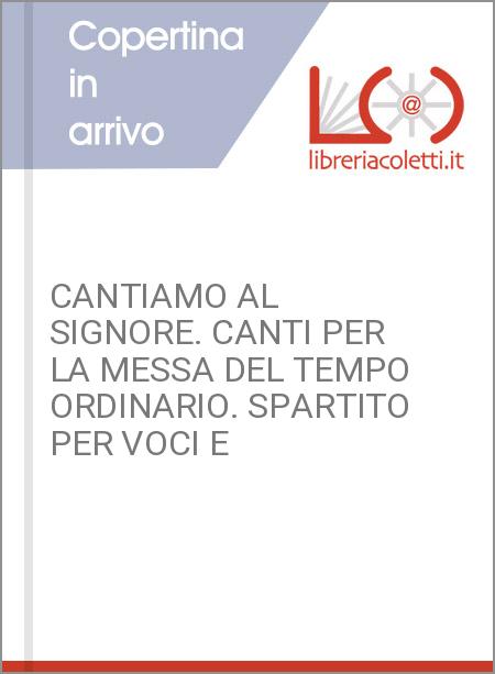 CANTIAMO AL SIGNORE. CANTI PER LA MESSA DEL TEMPO ORDINARIO. SPARTITO PER VOCI E