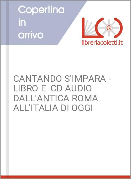 CANTANDO S'IMPARA - LIBRO E  CD AUDIO DALL'ANTICA ROMA ALL'ITALIA DI OGGI