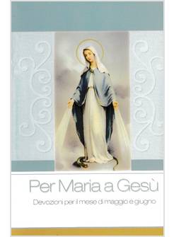PER MARIA A GESU' DEVOZIONI PER IL MESE DI MAGGIO E GIUGNO