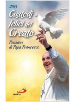 CUSTODI FELICI DEL CREATO PENSIERI DI PAPA FRANCESCO. AGENDINA 2015