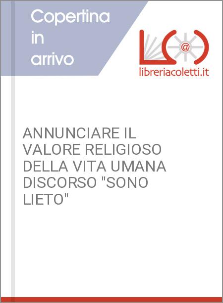 ANNUNCIARE IL VALORE RELIGIOSO DELLA VITA UMANA DISCORSO "SONO LIETO"