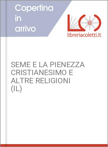 SEME E LA PIENEZZA CRISTIANESIMO E ALTRE RELIGIONI (IL)