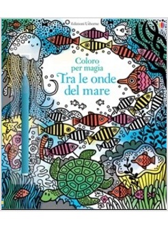 TRA LE ONDE DEL MARE. COLORO PER MAGIA. EDIZ. ILLUSTRATA