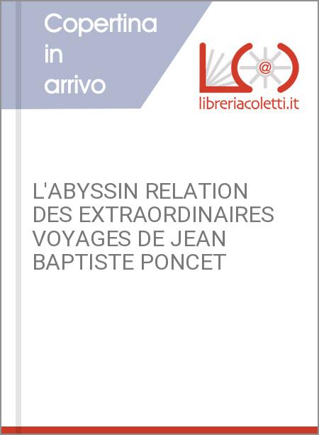 L'ABYSSIN RELATION DES EXTRAORDINAIRES VOYAGES DE JEAN BAPTISTE PONCET