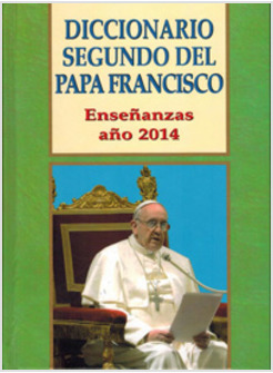 DICCIONARIO SEGUNDO DEL PAPA FRANCISCO. ENSEÑANZAS ANO 2014