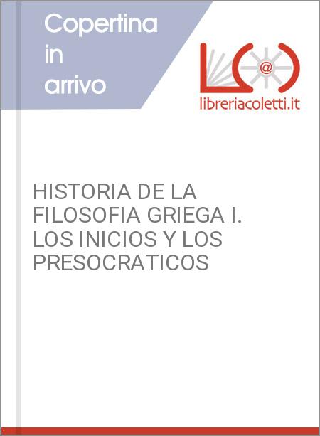 HISTORIA DE LA FILOSOFIA GRIEGA I. LOS INICIOS Y LOS PRESOCRATICOS