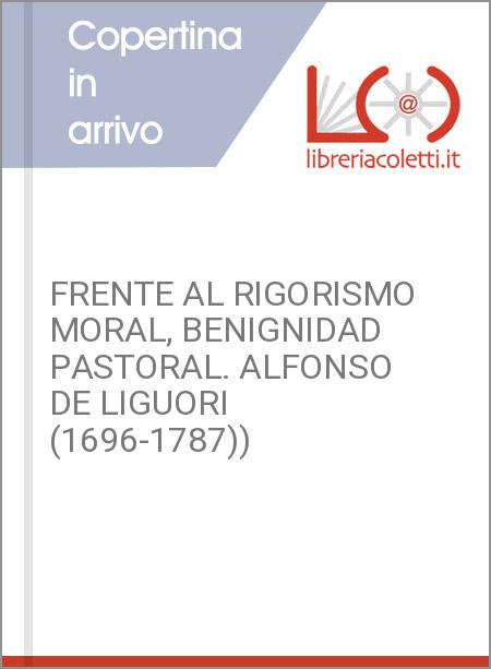 FRENTE AL RIGORISMO MORAL, BENIGNIDAD PASTORAL. ALFONSO DE LIGUORI (1696-1787))