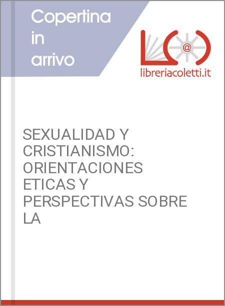 SEXUALIDAD Y CRISTIANISMO: ORIENTACIONES ETICAS Y PERSPECTIVAS SOBRE LA