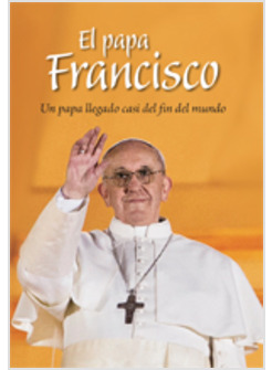 EL PAPA FRANCISCO. UN PAPA LLEGADO CASI DEL FIN DEL MUNDO