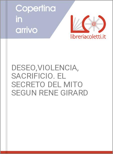 DESEO,VIOLENCIA, SACRIFICIO. EL SECRETO DEL MITO SEGUN RENE GIRARD