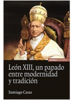 LEON XIII. UN PAPADO ENTRE MODERNIDAD Y TRADICION