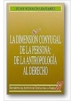 DIMENSION CONYUGAL DE LA PERSONA DE LA ANTROPOLOGIA AL DERECHO
